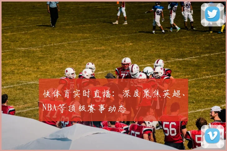快体育实时直播：深度聚焦英超、NBA等顶级赛事动态