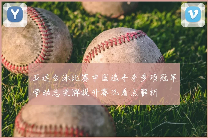 亚运会泳比赛中国选手夺多项冠军带动总奖牌提升赛况看点解析