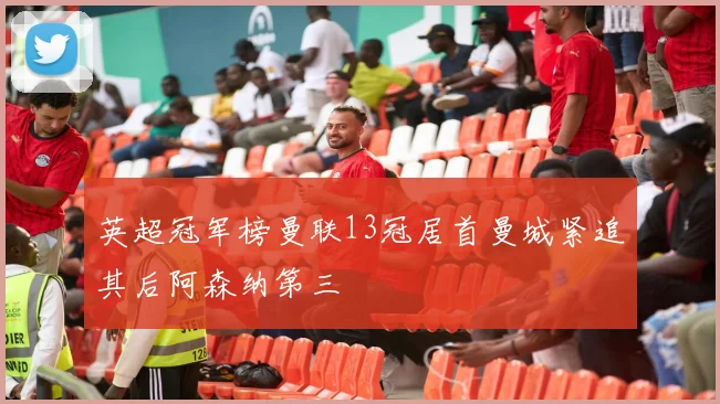 英超冠军榜曼联13冠居首曼城紧追其后阿森纳第三