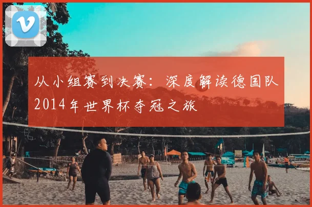 从小组赛到决赛：深度解读德国队2014年世界杯夺冠之旅