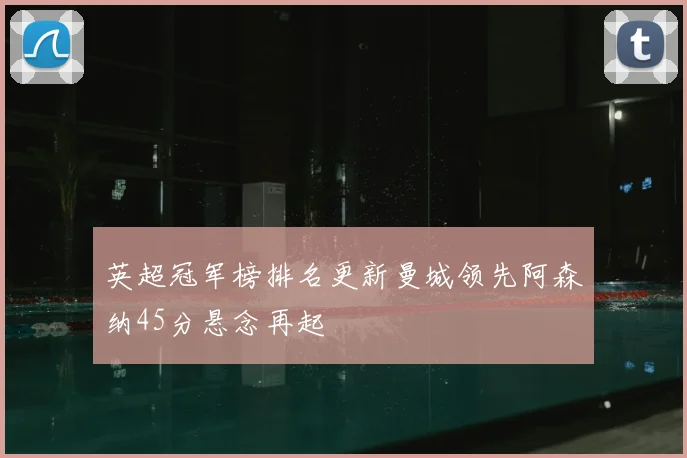 英超冠军榜排名更新曼城领先阿森纳45分悬念再起