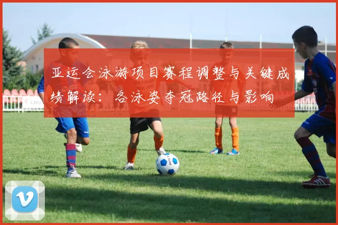 亚运会泳游项目赛程调整与关键成绩解读：各泳姿夺冠路径与影响