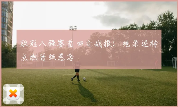 欧冠八强赛首回合战报:绝杀逆转点燃晋级悬念