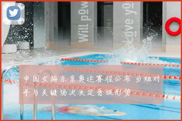 中国女排东京奥运赛程公布 分组对手与关键场次决定晋级形势