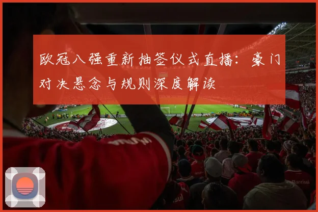 欧冠八强重新抽签仪式直播：豪门对决悬念与规则深度解读