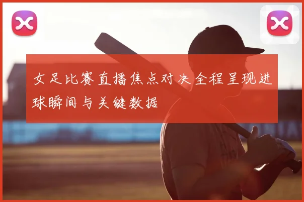 女足比赛直播焦点对决全程呈现进球瞬间与关键数据