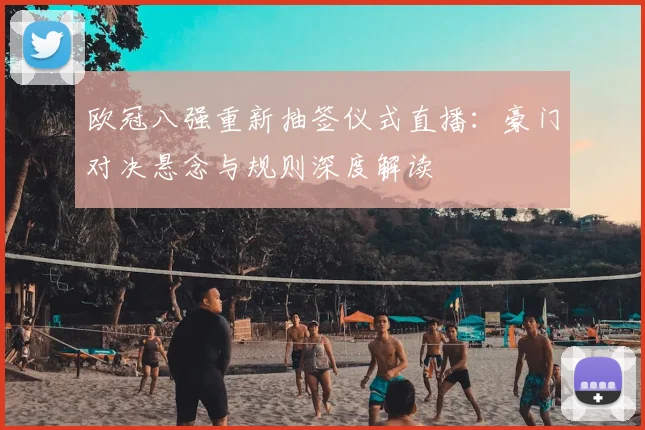 欧冠八强重新抽签仪式直播：豪门对决悬念与规则深度解读