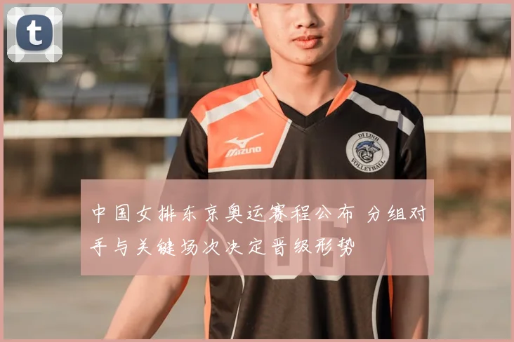 中国女排东京奥运赛程公布 分组对手与关键场次决定晋级形势