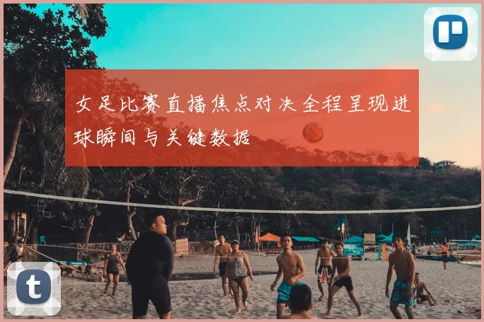 女足比赛直播焦点对决全程呈现进球瞬间与关键数据
