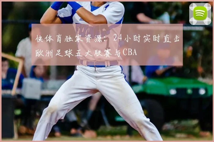 快体育独家资源：24小时实时直击欧洲足球五大联赛与CBA