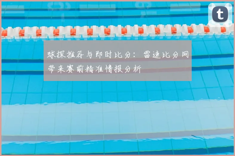 球探推荐与即时比分：雷速比分网带来赛前精准情报分析