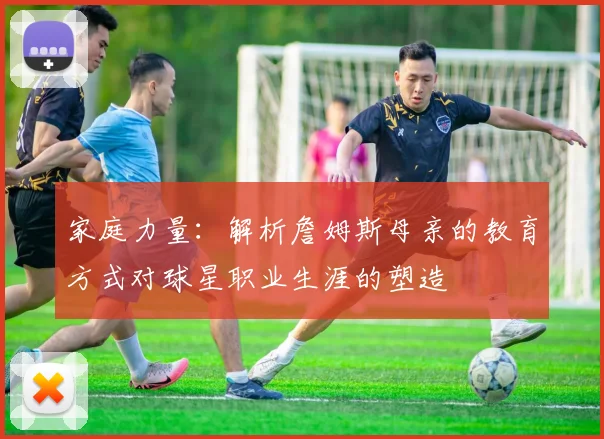 家庭力量：解析詹姆斯母亲的教育方式对球星职业生涯的塑造