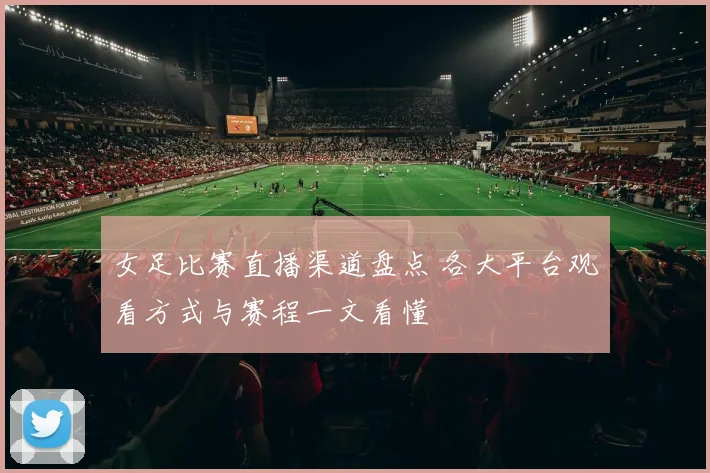 女足比赛直播渠道盘点 各大平台观看方式与赛程一文看懂