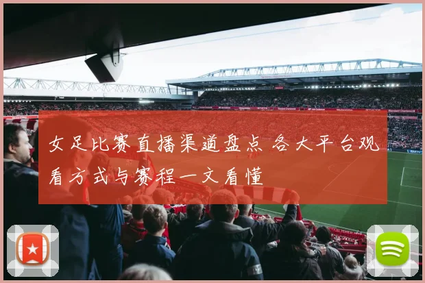 女足比赛直播渠道盘点 各大平台观看方式与赛程一文看懂