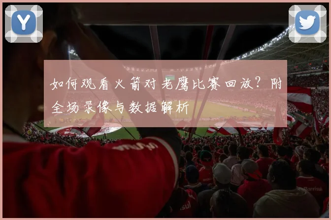 如何观看火箭对老鹰比赛回放？附全场录像与数据解析