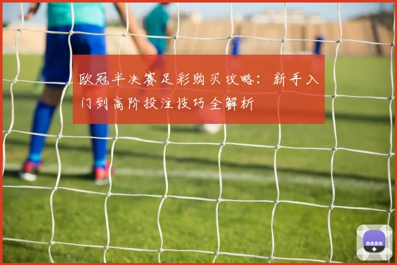 欧冠半决赛足彩购买攻略：新手入门到高阶投注技巧全解析