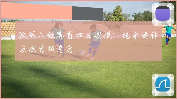 欧冠八强赛首回合战报:绝杀逆转点燃晋级悬念